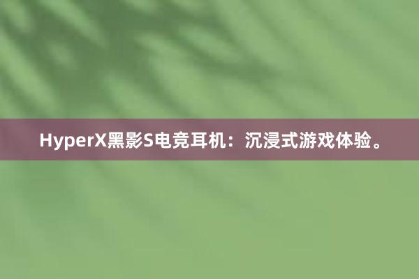 HyperX黑影S电竞耳机：沉浸式游戏体验。