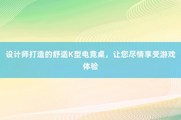 设计师打造的舒适K型电竞桌，让您尽情享受游戏体验