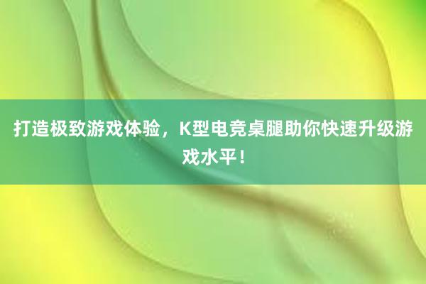 打造极致游戏体验，K型电竞桌腿助你快速升级游戏水平！