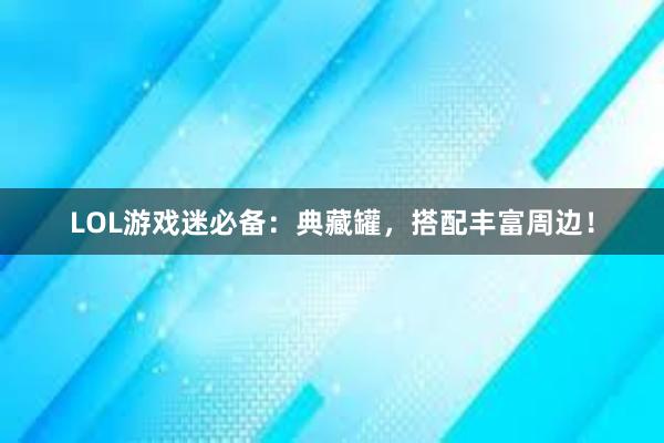 LOL游戏迷必备：典藏罐，搭配丰富周边！