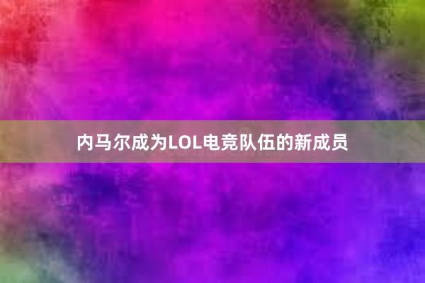 内马尔成为LOL电竞队伍的新成员