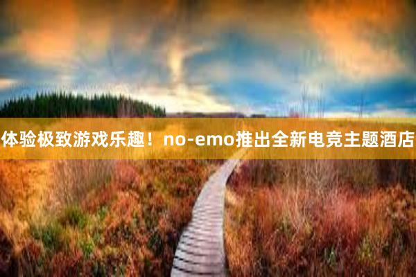 体验极致游戏乐趣！no-emo推出全新电竞主题酒店