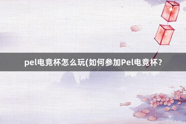 pel电竞杯怎么玩(如何参加Pel电竞杯？