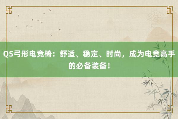 QS弓形电竞椅：舒适、稳定、时尚，成为电竞高手的必备装备！