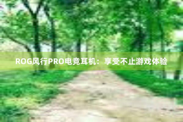 ROG风行PRO电竞耳机：享受不止游戏体验