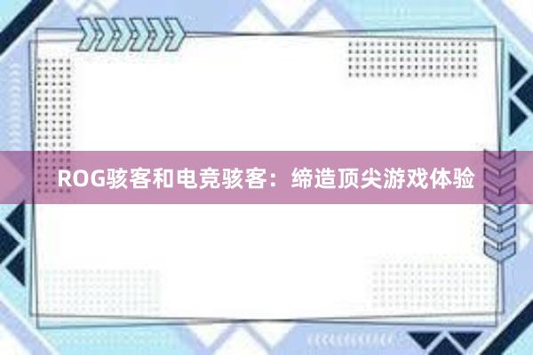 ROG骇客和电竞骇客：缔造顶尖游戏体验