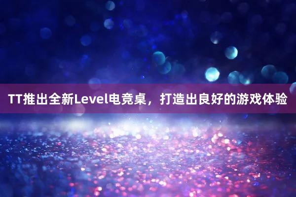 TT推出全新Level电竞桌，打造出良好的游戏体验