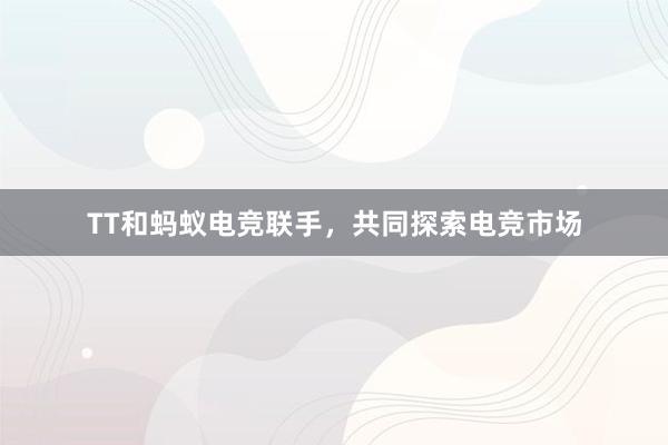 TT和蚂蚁电竞联手，共同探索电竞市场