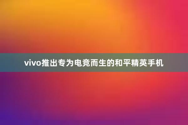 vivo推出专为电竞而生的和平精英手机