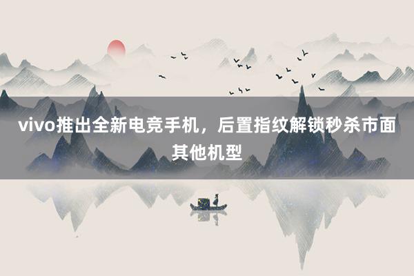 vivo推出全新电竞手机，后置指纹解锁秒杀市面其他机型