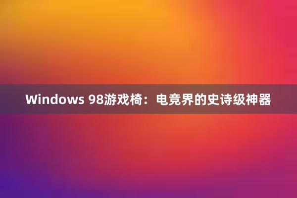 Windows 98游戏椅：电竞界的史诗级神器