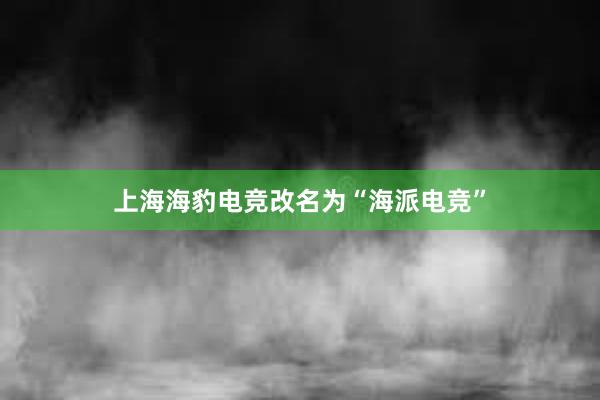 上海海豹电竞改名为“海派电竞”