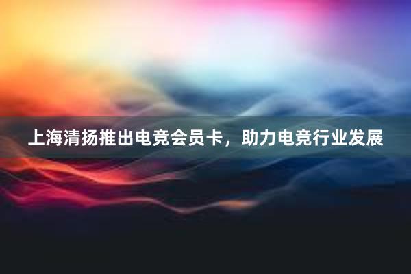 上海清扬推出电竞会员卡，助力电竞行业发展