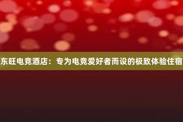 东旺电竞酒店：专为电竞爱好者而设的极致体验住宿