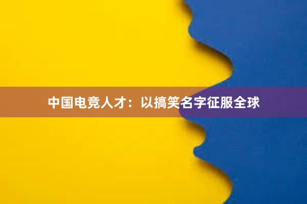 中国电竞人才：以搞笑名字征服全球