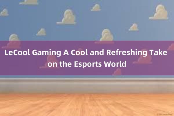 LeCool Gaming A Cool and Refreshing Take on the Esports World