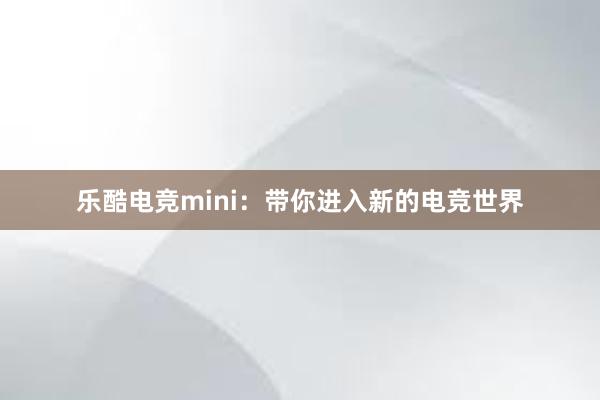 乐酷电竞mini：带你进入新的电竞世界