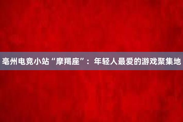 亳州电竞小站“摩羯座”：年轻人最爱的游戏聚集地