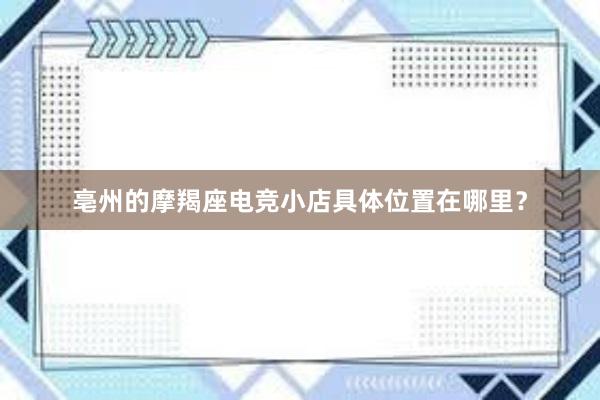 亳州的摩羯座电竞小店具体位置在哪里？