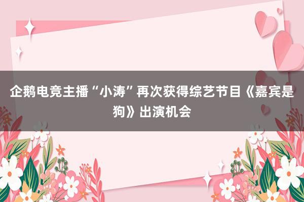 企鹅电竞主播“小涛”再次获得综艺节目《嘉宾是狗》出演机会