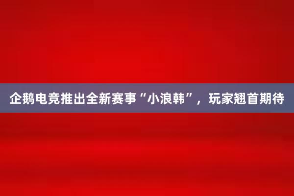 企鹅电竞推出全新赛事“小浪韩”，玩家翘首期待