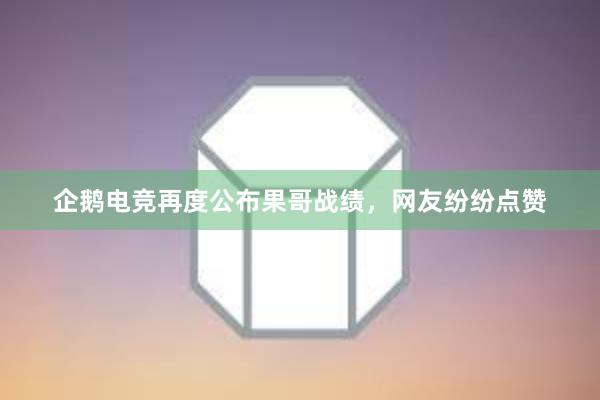 企鹅电竞再度公布果哥战绩，网友纷纷点赞