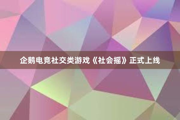 企鹅电竞社交类游戏《社会摇》正式上线