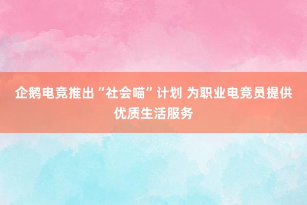 企鹅电竞推出“社会喵”计划 为职业电竞员提供优质生活服务