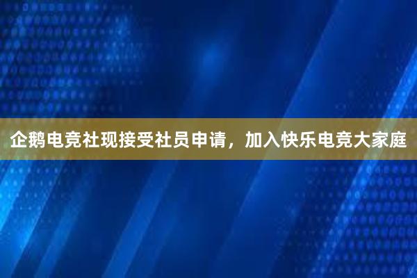 企鹅电竞社现接受社员申请，加入快乐电竞大家庭