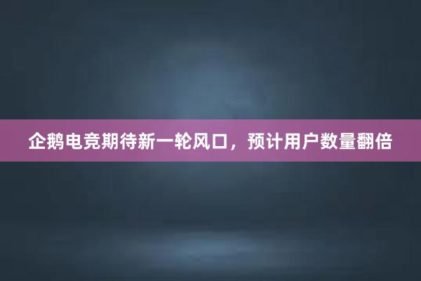 企鹅电竞期待新一轮风口，预计用户数量翻倍