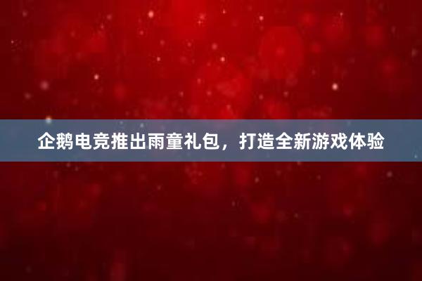 企鹅电竞推出雨童礼包，打造全新游戏体验