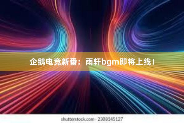 企鹅电竞新番：雨轩bgm即将上线！