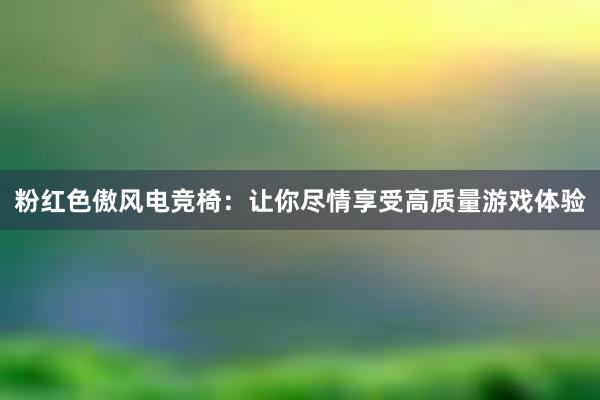 粉红色傲风电竞椅：让你尽情享受高质量游戏体验