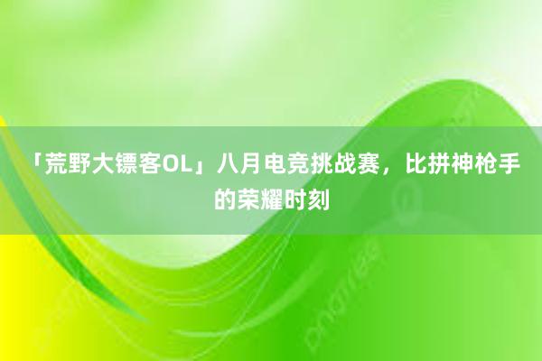 「荒野大镖客OL」八月电竞挑战赛，比拼神枪手的荣耀时刻