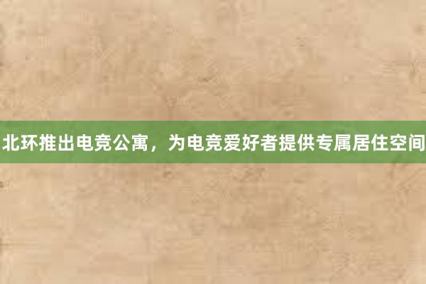 北环推出电竞公寓，为电竞爱好者提供专属居住空间