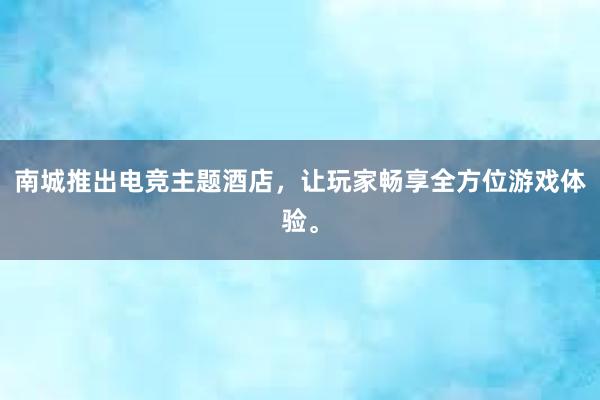 南城推出电竞主题酒店，让玩家畅享全方位游戏体验。