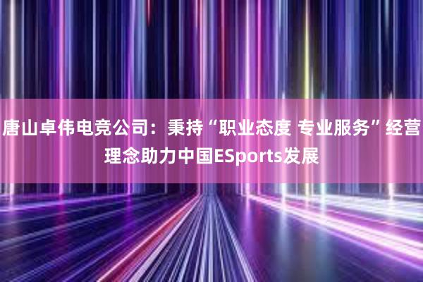 唐山卓伟电竞公司：秉持“职业态度 专业服务”经营理念助力中国ESports发展