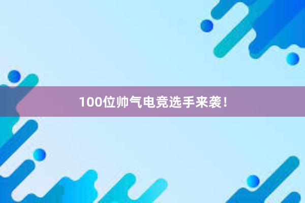 100位帅气电竞选手来袭！