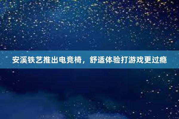 安溪铁艺推出电竞椅，舒适体验打游戏更过瘾