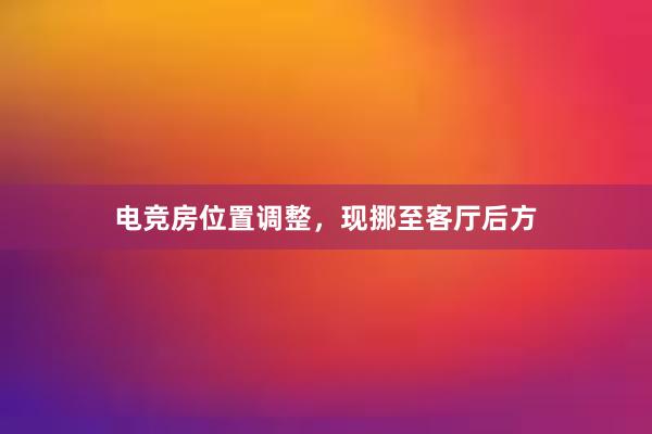 电竞房位置调整，现挪至客厅后方