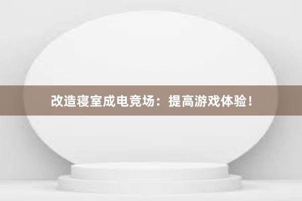 改造寝室成电竞场：提高游戏体验！