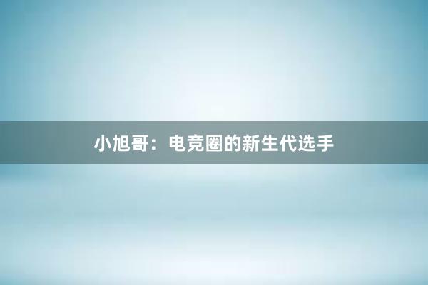 小旭哥：电竞圈的新生代选手