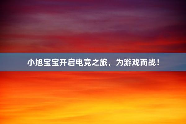 小旭宝宝开启电竞之旅，为游戏而战！