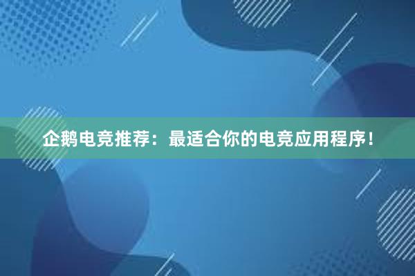 企鹅电竞推荐：最适合你的电竞应用程序！