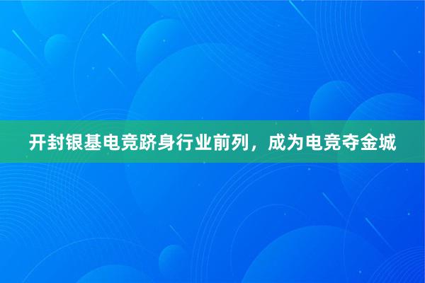 开封银基电竞跻身行业前列，成为电竞夺金城