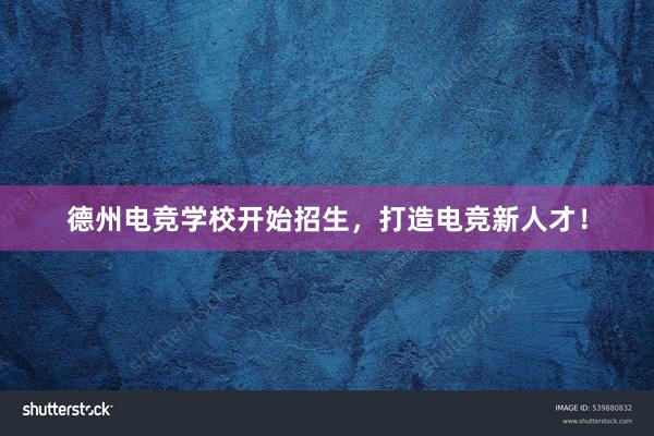 德州电竞学校开始招生，打造电竞新人才！