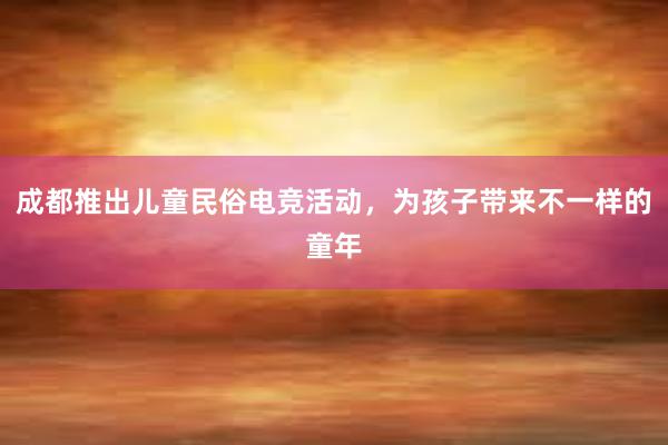 成都推出儿童民俗电竞活动，为孩子带来不一样的童年