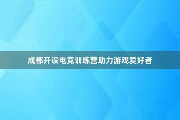 成都开设电竞训练营助力游戏爱好者