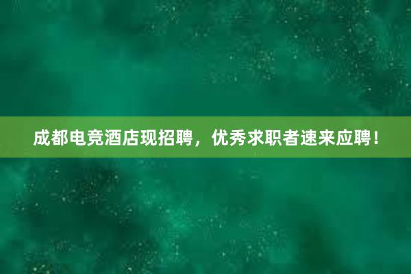 成都电竞酒店现招聘，优秀求职者速来应聘！