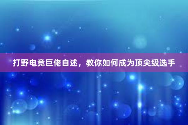 打野电竞巨佬自述，教你如何成为顶尖级选手